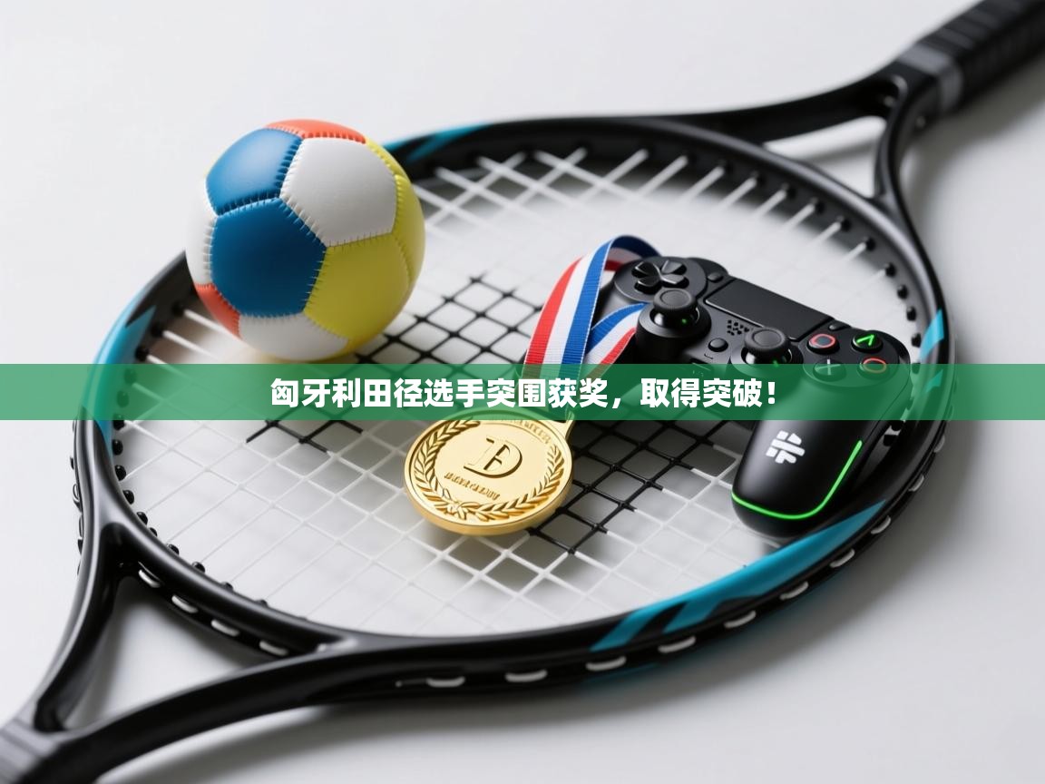 匈牙利田径选手突围获奖，取得突破！  第1张