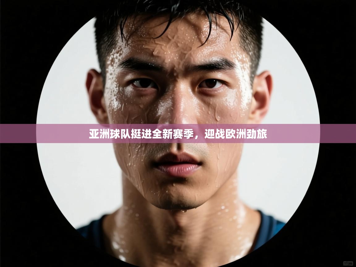 亚洲球队挺进全新赛季,迎战欧洲劲旅 第1张