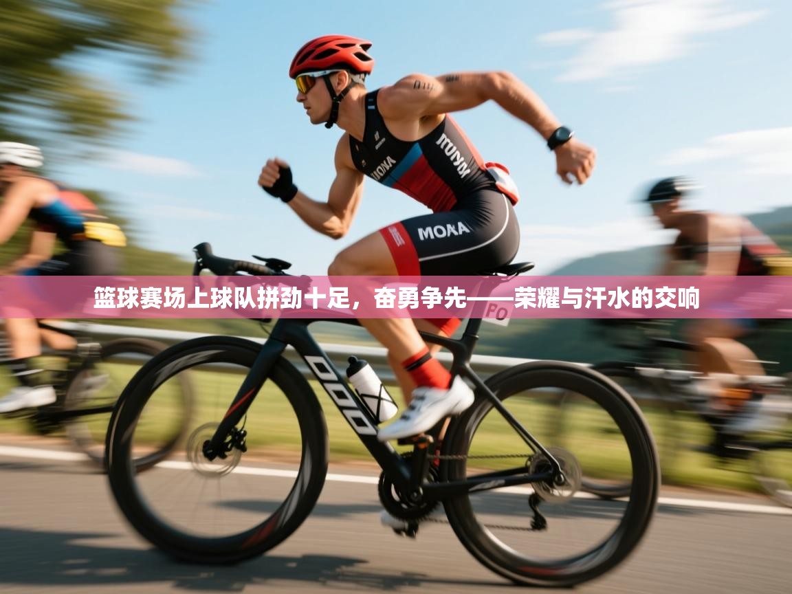 篮球赛场上球队拼劲十足，奋勇争先——荣耀与汗水的交响